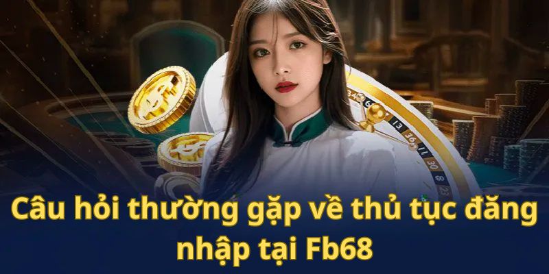 Đăng Nhập Fb68 3 Câu hỏi thường gặp về thủ tục đăng nhập tại Fb68
